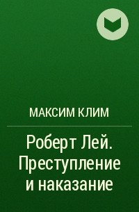 Максим Клим - Роберт Лей. Преступление и наказание