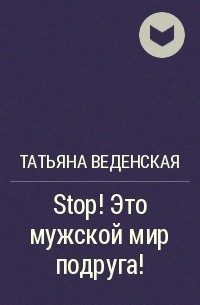 Татьяна Веденская - Stop! Это мужской мир подруга!