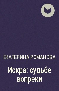 Екатерина Романова - Искра: судьбе вопреки