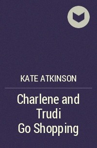Kate Atkinson - Charlene and Trudi Go Shopping