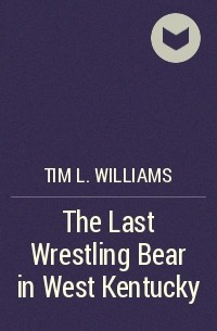 Тим Л. Уильямс - The Last Wrestling Bear in West Kentucky