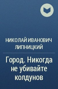 Николай Иванович Липницкий - Город. Никогда не убивайте колдунов