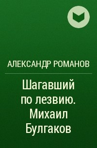 Александр Романов - Шагавший по лезвию. Михаил Булгаков