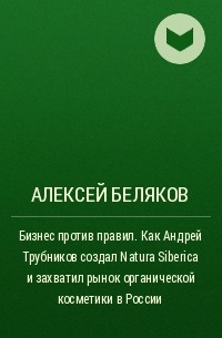 Алексей Беляков - Бизнес против правил. Как Андрей Трубников создал Natura Siberica и захватил рынок органической косметики в России