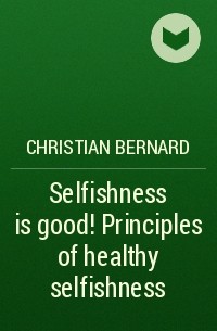Кристиан Бернар - Selfishness is good! Principles of healthy selfishness