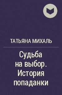 Татьяна Михаль - Судьба на выбор. История попаданки