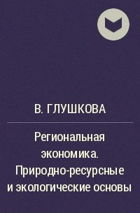 В. Глушкова - Региональная экономика. Природно-ресурсные и экологические основы