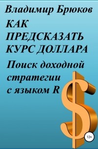 Владимир Георгиевич Брюков - Как предсказать курс доллара. Поиск доходной стратегии с языком R