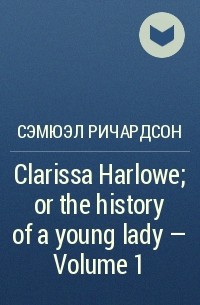 Сэмюэл Ричардсон - Clarissa Harlowe; or the history of a young lady — Volume 1