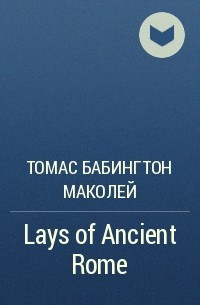 Томас Бабингтон Маколей - Lays of Ancient Rome