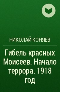 Николай Коняев - Гибель красных Моисеев. Начало террора. 1918 год