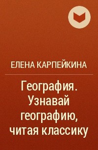 Елена Карпейкина - География. Узнавай географию, читая классику