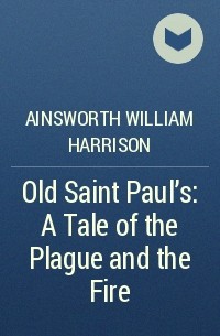 Уильям Гаррисон Эйнсуорт - Old Saint Paul's: A Tale of the Plague and the Fire