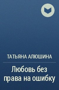 Татьяна Алюшина - Любовь без права на ошибку