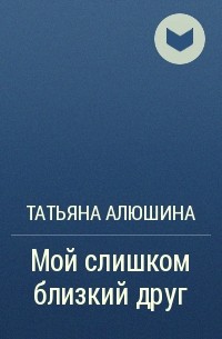 Татьяна Алюшина - Мой слишком близкий друг