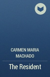 Carmen Maria Machado - The Resident
