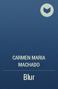 Carmen Maria Machado - Blur