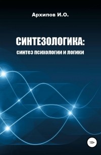 Илья Олегович Архипов - Синтезологика: синтез психологии и логики