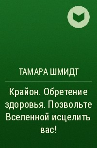 Тамара Шмидт - Крайон. Обретение здоровья. Позвольте Вселенной исцелить вас!