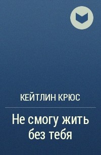 Кейтлин Крюс - Не смогу жить без тебя