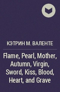Кэтрин М. Валенте - Flame, Pearl, Mother, Autumn, Virgin, Sword, Kiss, Blood, Heart, and Grave