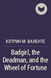 Кэтрин М. Валенте - Badgirl, the Deadman, and the Wheel of Fortune