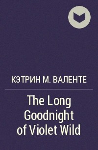 Кэтрин М. Валенте - The Long Goodnight of Violet Wild