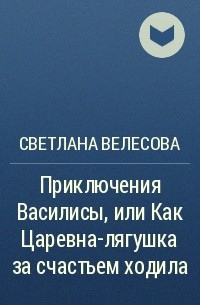 Светлана Велесова - Приключения Василисы, или Как Царевна-лягушка за счастьем ходила