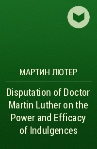 Мартин Лютер - Disputation of Doctor Martin Luther on the Power and Efficacy of Indulgences