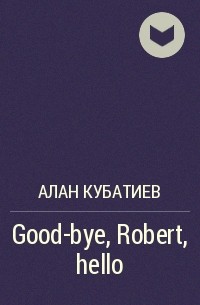 Алан Кубатиев - Good-bye, Robert, hello