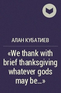 Алан Кубатиев - «We thank with brief thanksgiving whatever gods may be...»