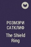 Розмэри Сатклиф - The Shield Ring
