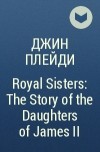 Джин Плейди - Royal Sisters: The Story of the Daughters of James II