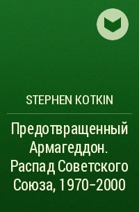 Стивен Марк Коткин - Предотвращенный Армагеддон. Распад Советского Союза, 1970–2000