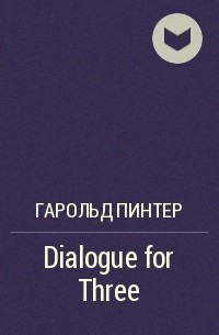 Гарольд Пинтер - Dialogue for Three