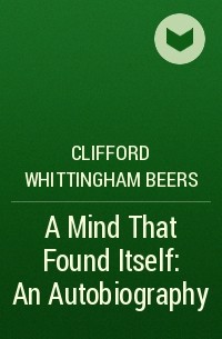 Клиффорд Уиттингем Бирс - A Mind That Found Itself: An Autobiography