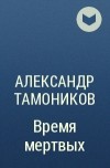 Александр Тамоников - Время мертвых