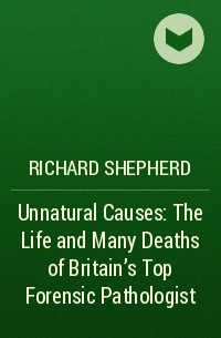 Richard Shepherd - Unnatural Causes: The Life and Many Deaths of Britain's Top Forensic Pathologist