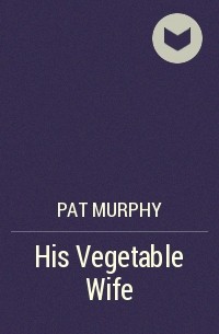 Pat Murphy - His Vegetable Wife