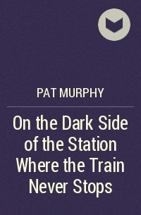 Pat Murphy - On the Dark Side of the Station Where the Train Never Stops