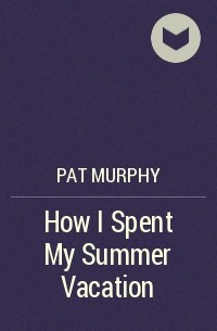Pat Murphy - How I Spent My Summer Vacation