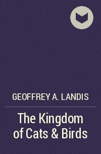 Geoffrey A. Landis - The Kingdom of Cats & Birds