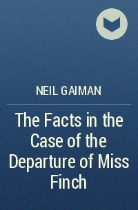Neil Gaiman - The Facts in the Case of the Departure of Miss Finch