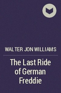 Walter Jon Williams - The Last Ride of German Freddie