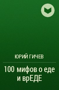 Юрий Гичев - 100 мифов о еде и врЕДЕ