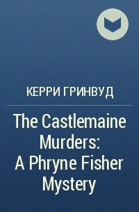 Керри Гринвуд - The Castlemaine Murders: A Phryne Fisher Mystery