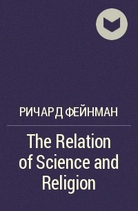 Ричард Фейнман - The Relation of Science and Religion