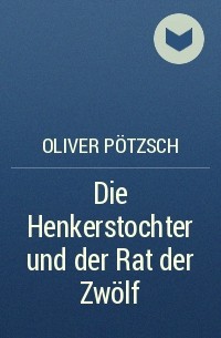 Oliver Pötzsch - Die Henkerstochter und der Rat der Zwölf