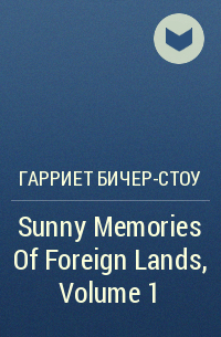 Гарриет Бичер-Стоу - Sunny Memories Of Foreign Lands, Volume 1
