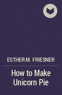 Esther M. Friesner - How to Make Unicorn Pie